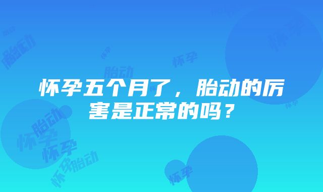 怀孕五个月了，胎动的厉害是正常的吗？