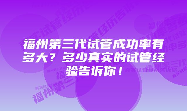 福州第三代试管成功率有多大？多少真实的试管经验告诉你！