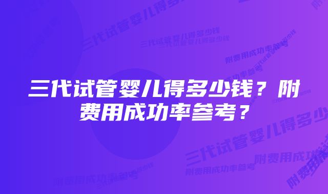 三代试管婴儿得多少钱？附费用成功率参考？