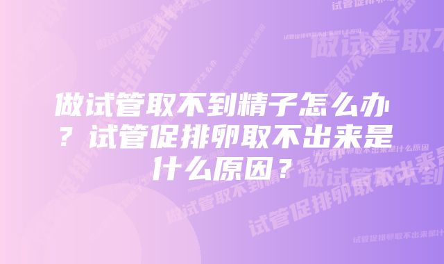 做试管取不到精子怎么办？试管促排卵取不出来是什么原因？