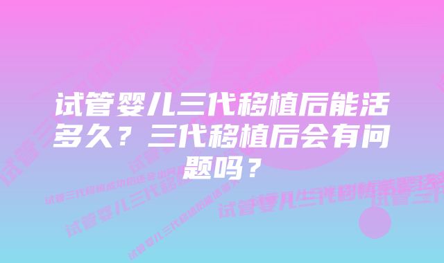 试管婴儿三代移植后能活多久？三代移植后会有问题吗？