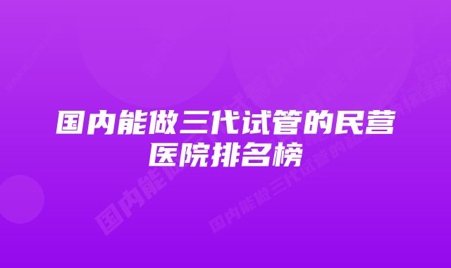 国内能做三代试管的民营医院排名榜