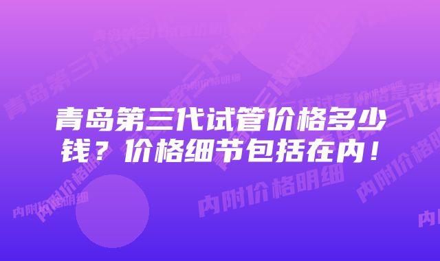 青岛第三代试管价格多少钱？价格细节包括在内！