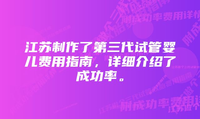 江苏制作了第三代试管婴儿费用指南，详细介绍了成功率。