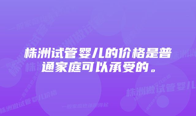 株洲试管婴儿的价格是普通家庭可以承受的。