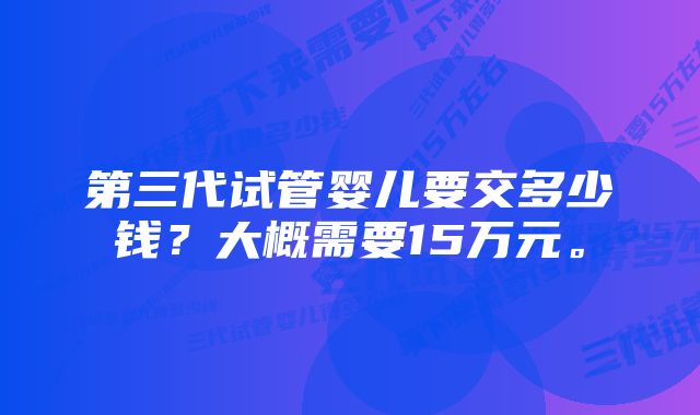 第三代试管婴儿要交多少钱？大概需要15万元。