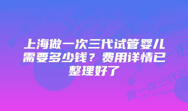 上海做一次三代试管婴儿需要多少钱？费用详情已整理好了