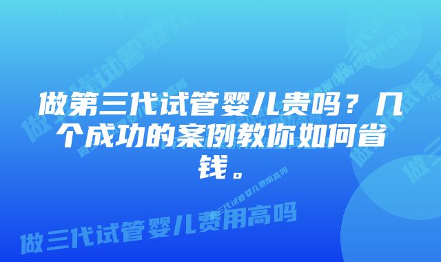 做第三代试管婴儿贵吗？几个成功的案例教你如何省钱。