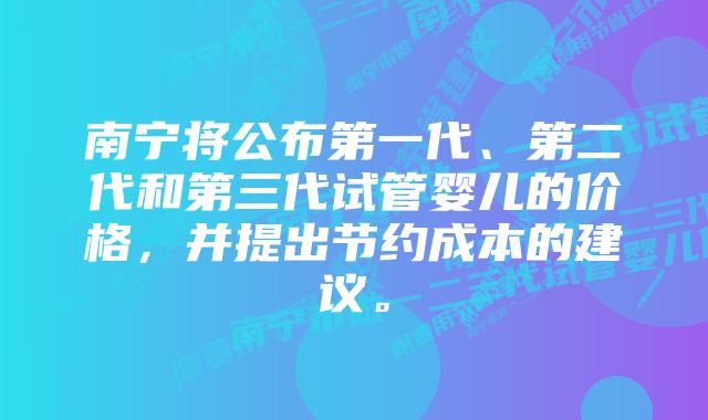 南宁将公布第一代、第二代和第三代试管婴儿的价格，并提出节约成本的建议。