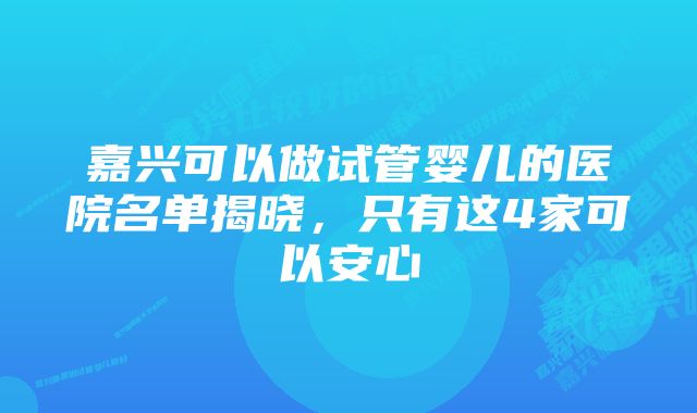 嘉兴可以做试管婴儿的医院名单揭晓，只有这4家可以安心