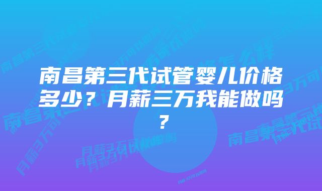 南昌第三代试管婴儿价格多少？月薪三万我能做吗？