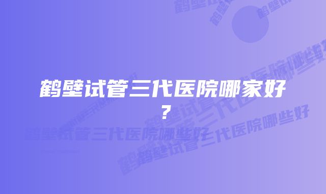 鹤壁试管三代医院哪家好？