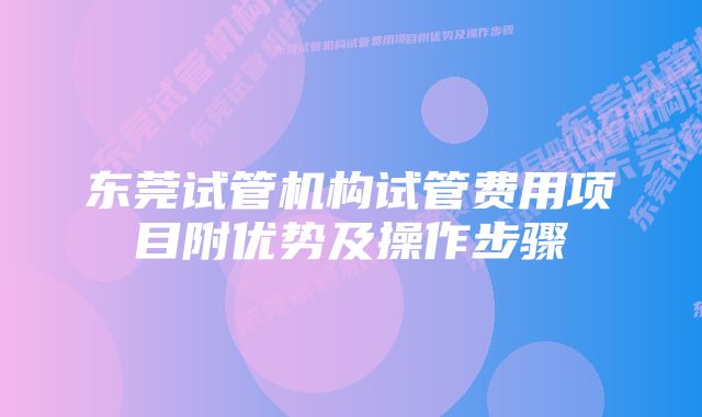 东莞试管机构试管费用项目附优势及操作步骤