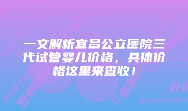 一文解析宜昌公立医院三代试管婴儿价格，具体价格这里来查收！