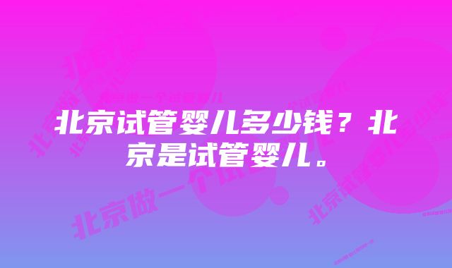 北京试管婴儿多少钱？北京是试管婴儿。