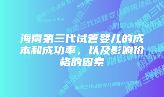 海南第三代试管婴儿的成本和成功率，以及影响价格的因素