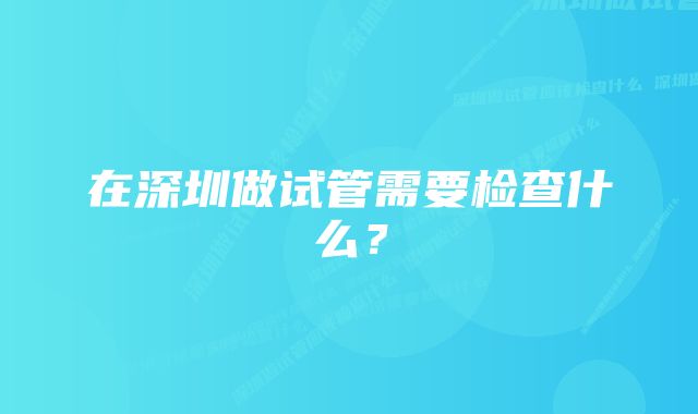 在深圳做试管需要检查什么？