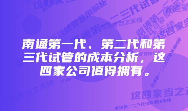 南通第一代、第二代和第三代试管的成本分析，这四家公司值得拥有。