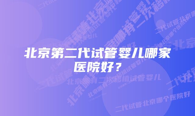 北京第二代试管婴儿哪家医院好？