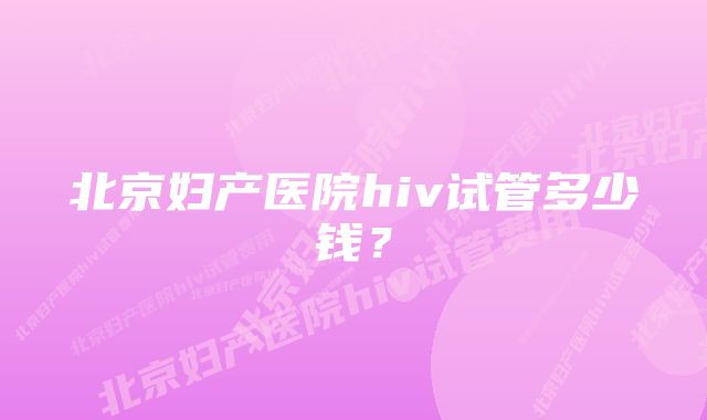 北京妇产医院hiv试管多少钱？