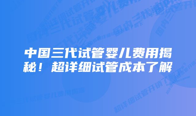 中国三代试管婴儿费用揭秘！超详细试管成本了解