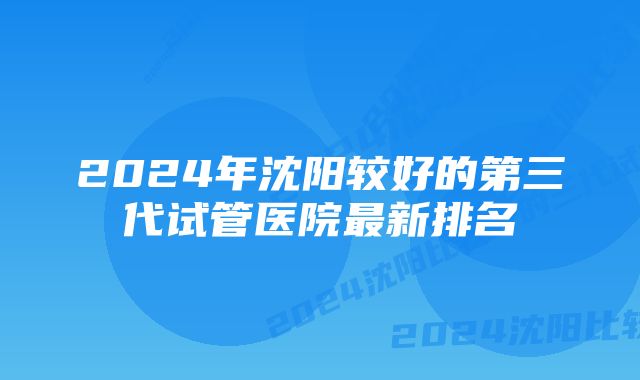 2024年沈阳较好的第三代试管医院最新排名