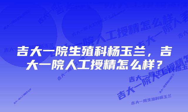 吉大一院生殖科杨玉兰，吉大一院人工授精怎么样？