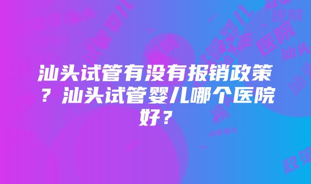 汕头试管有没有报销政策？汕头试管婴儿哪个医院好？