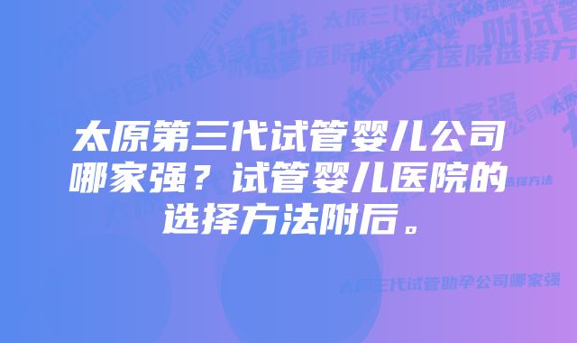 太原第三代试管婴儿公司哪家强？试管婴儿医院的选择方法附后。