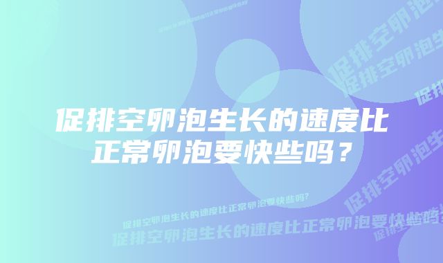 促排空卵泡生长的速度比正常卵泡要快些吗？