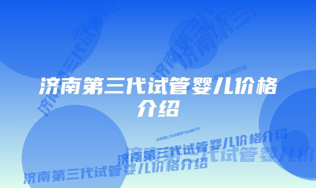 济南第三代试管婴儿价格介绍