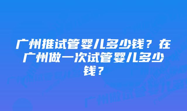 广州推试管婴儿多少钱？在广州做一次试管婴儿多少钱？