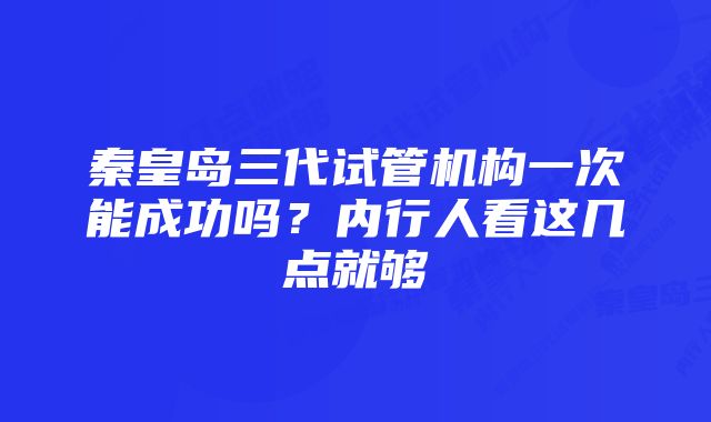 秦皇岛三代试管机构一次能成功吗？内行人看这几点就够