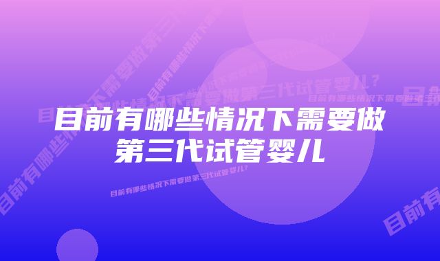 目前有哪些情况下需要做第三代试管婴儿