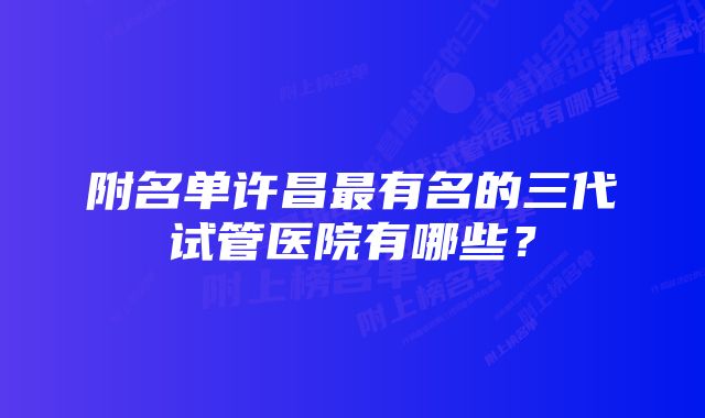 附名单许昌最有名的三代试管医院有哪些？