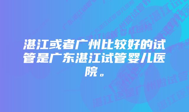 湛江或者广州比较好的试管是广东湛江试管婴儿医院。