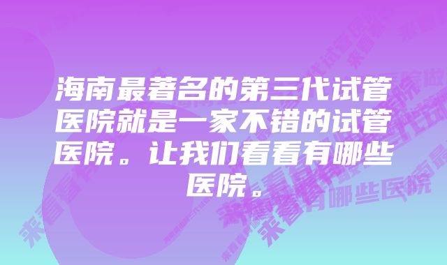 海南最著名的第三代试管医院就是一家不错的试管医院。让我们看看有哪些医院。