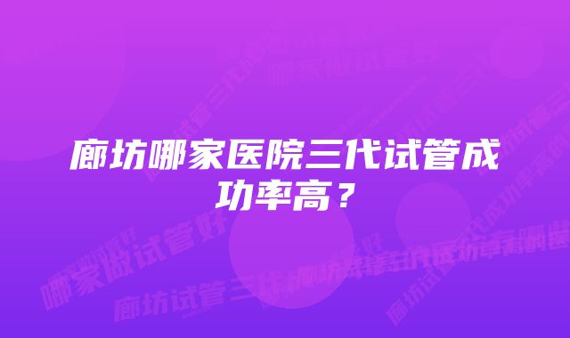 廊坊哪家医院三代试管成功率高？