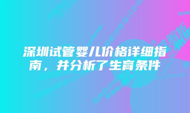 深圳试管婴儿价格详细指南，并分析了生育条件