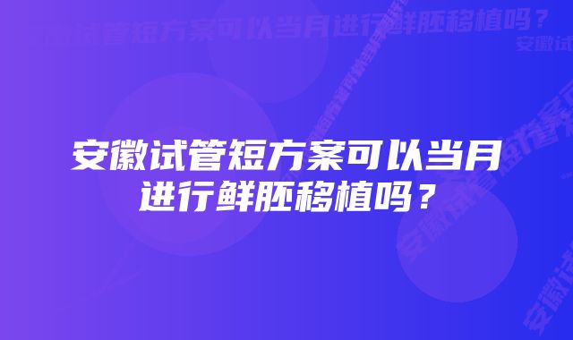 安徽试管短方案可以当月进行鲜胚移植吗？