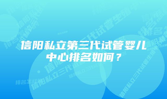 信阳私立第三代试管婴儿中心排名如何？