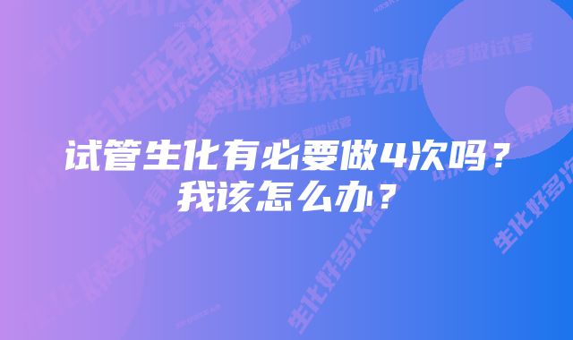 试管生化有必要做4次吗？我该怎么办？