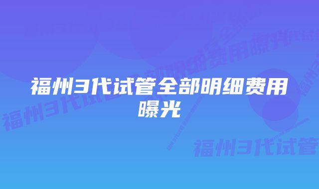 福州3代试管全部明细费用曝光