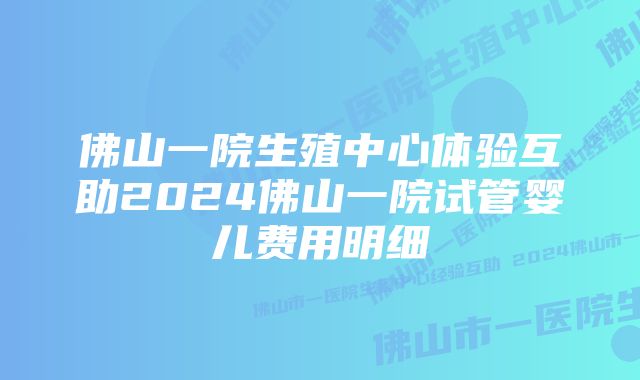 佛山一院生殖中心体验互助2024佛山一院试管婴儿费用明细