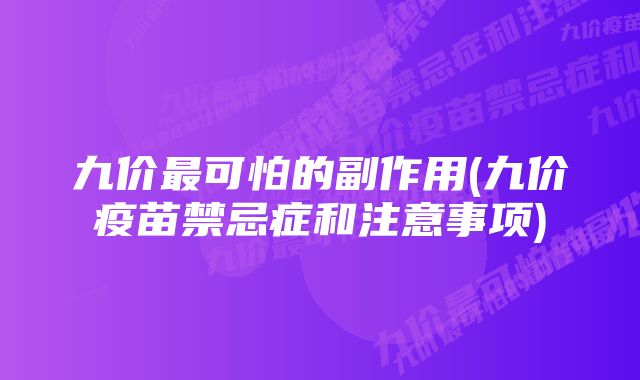 九价最可怕的副作用(九价疫苗禁忌症和注意事项)