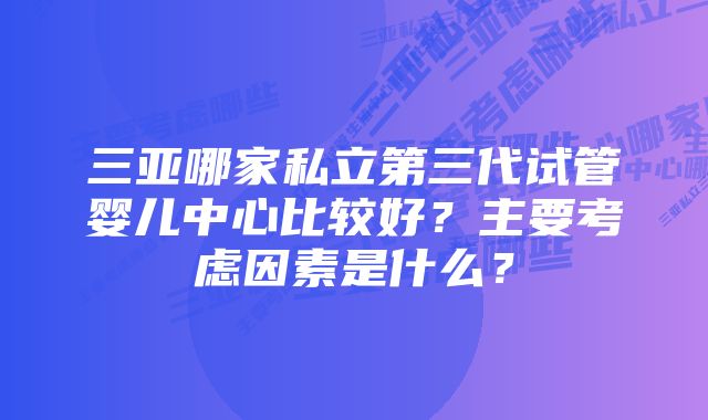 三亚哪家私立第三代试管婴儿中心比较好？主要考虑因素是什么？