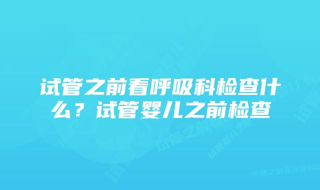 试管之前看呼吸科检查什么？试管婴儿之前检查