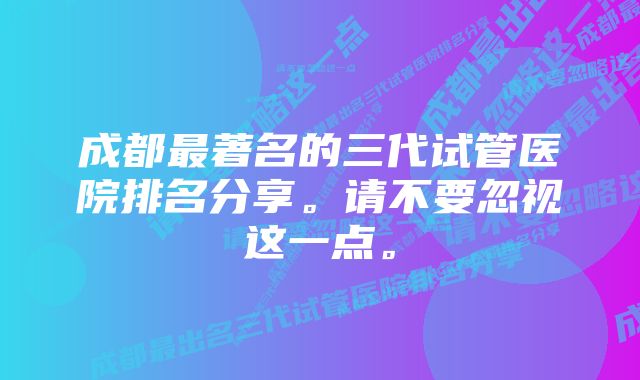 成都最著名的三代试管医院排名分享。请不要忽视这一点。