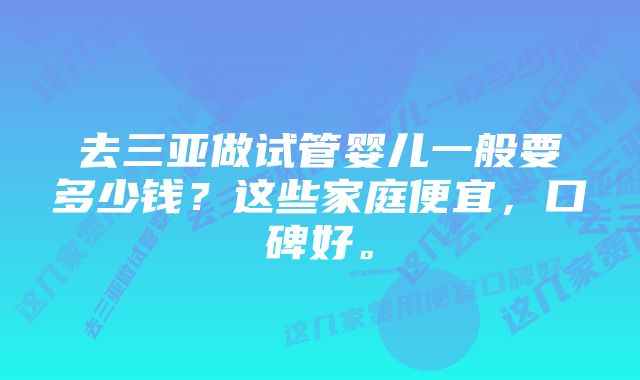 去三亚做试管婴儿一般要多少钱？这些家庭便宜，口碑好。