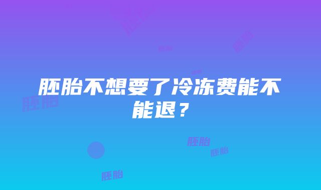 胚胎不想要了冷冻费能不能退？